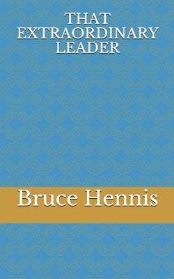 That Extraordinary Leader by Hennis, Bruce Joseph