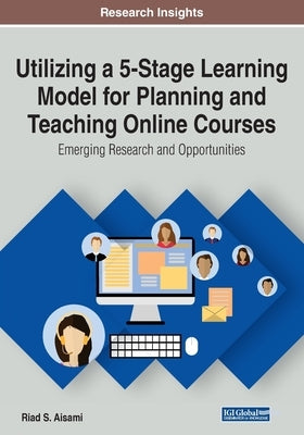 Utilizing a 5-Stage Learning Model for Planning and Teaching Online Courses: Emerging Research and Opportunities by Aisami, Riad S.