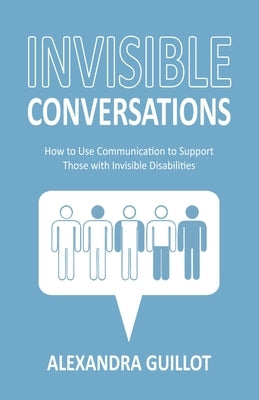Invisible Conversations: How to Use Communication to Support Those with Invisible Disabilities by Guillot, Alexandra