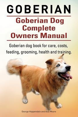 Goberian. Goberian Dog Complete Owners Manual. Goberian dog book for care, costs, feeding, grooming, health and training. by Moore, Asia