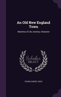 An Old New England Town: Sketches of Life, Scenery, Character by Child, Frank Samuel
