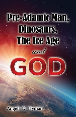 Pre-Adamic Man, Dinosaurs, The Ice Age and GOD by Hyman, Angela D.