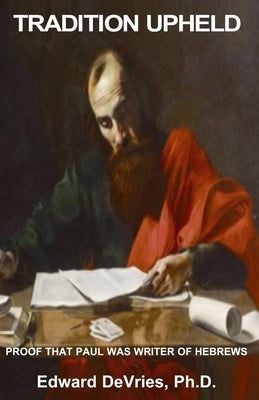 Tradition Upheld: Biblical & Historic Proof That the Apostle Paul Was the Inspired Writer of the Epistle to the Hebrews by DeVries, Edward