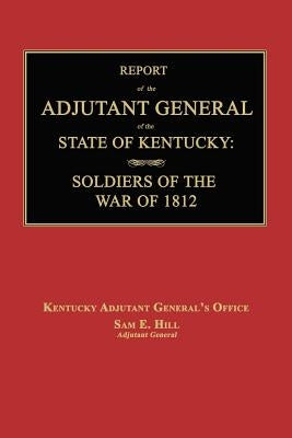 Report of the Adjutant General of the State of Kentucky: Soldiers of the War of 1812., with a New Added Index. by Kentucky Adjutant General's Office