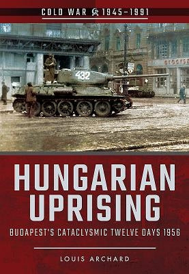Hungarian Uprising: Budapest's Cataclysmic Twelve Days, 1956 by Archard, Louis