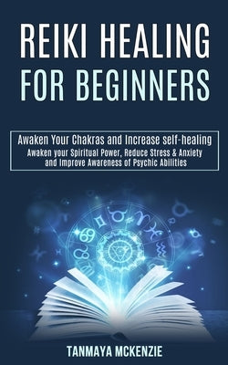 Reiki Healing for Beginners: Awaken Your Chakras and Increase Self-healing (Awaken Your Spiritual Power, Reduce Stress & Anxiety and Improve Awaren by McKenzie, Tanmaya