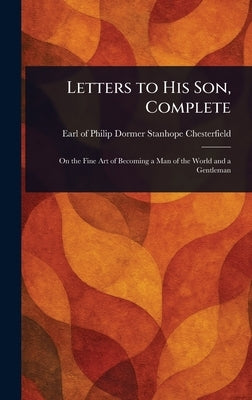 Letters to His Son, Complete by Chesterfield, Philip Dormer Stanhope