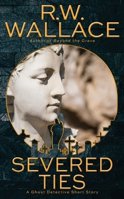 Severed Ties: A Ghost Detective Short Story by Wallace, R. W.