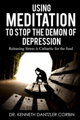 Using Meditation to Stop the Demon of Depression: Releasing Stress is Cathartic for the Soul by Dantzler-Corbin, Kenneth