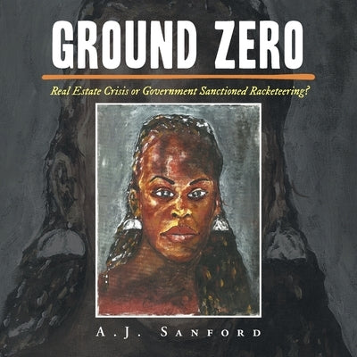 Ground Zero: Real Estate Crisis or Government Sanctioned Racketeering? by Sanford, A. J.