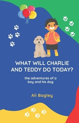 What Will Charlie & Teddy Do Today: the adventures of a boy and his dog by Bagley, Ali