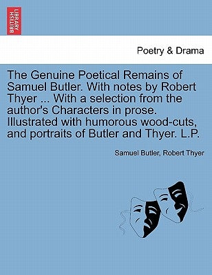 The Genuine Poetical Remains of Samuel Butler. with Notes by Robert Thyer ... with a Selection from the Author's Characters in Prose. Illustrated with by Butler, Samuel