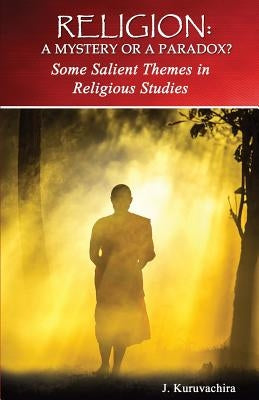 Religion: Mystery or Paradox?: Some Salient Themes in Philosophy of Religion by Kuruvachira, J.