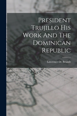 President Trujillo His Work And The Dominican Republic by De Besault, Lawrence