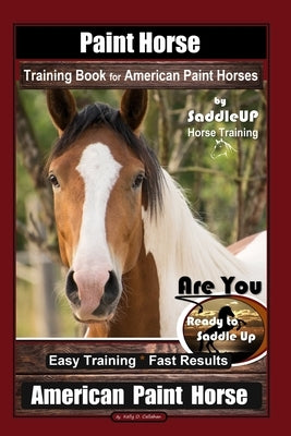 Paint Horse Training Book for American Paint Horses By Saddle UP Horse Training, Are You Ready to Saddle Up? Easy Training * Fast Results, American Pa by Callahan, Kelly O.