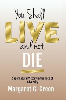 You Shall Live and Not Die: Supernatural Victory in the Face of Adversity by Green, Margaret