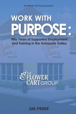 Work With Purpose: Fifty Years of Supported Employment and Training in the Annapolis Valley by Prime, Jim