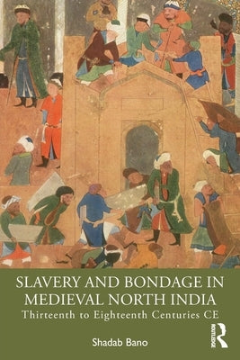 Slavery and Bondage in Medieval North India: Thirteenth to Eighteenth Centuries CE by Bano, Shadab