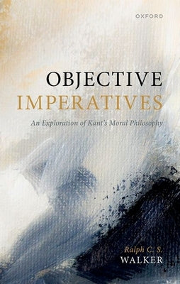 Objective Imperatives: An Exploration of Kant's Moral Philosophy by Walker, Ralph C. S.