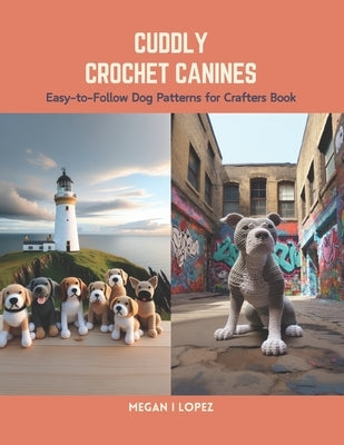 Cuddly Crochet Canines: Easy-to-Follow Dog Patterns for Crafters Book by Lopez, Megan I.