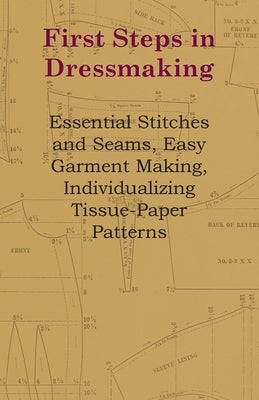 First Steps In Dressmaking - Essential Stitches And Seams, Easy Garment Making, Individualizing Tissue-Paper Patterns by Anon