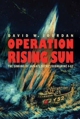 Operation Rising Sun: The Sinking of Japan's Secret Submarine I-52 by Jourdan, David W.