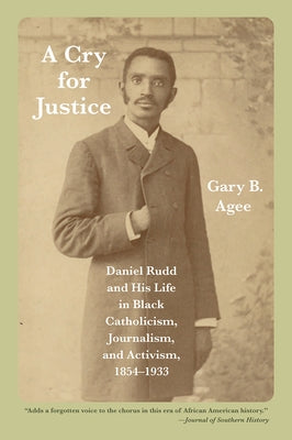 A Cry for Justice: Daniel Rudd and His Life in Black Catholicism, Journalism, and Activism, 1854-1933 by Agee, Gary B.