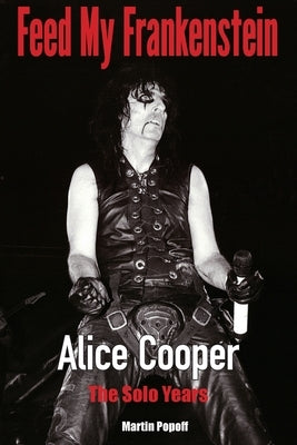 Feed My Frankenstein: Alice Cooper, the Solo Years by Popoff, Martin
