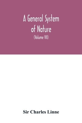 A general system of nature, through the three grand kingdoms of animals, vegetables, and minerals, Systematically Divided into their several classes, by Charles Linne