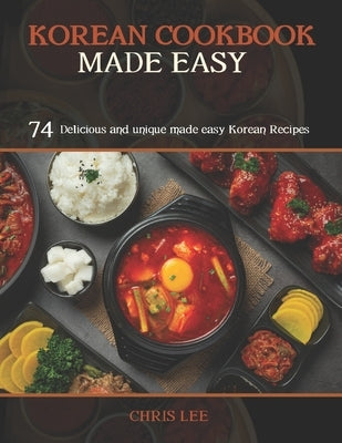 Korean Cookbook Made Easy: 74 Delicious and unique made easy Korean Recipes by Lee, Chris