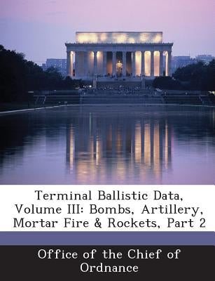 Terminal Ballistic Data, Volume III: Bombs, Artillery, Mortar Fire & Rockets, Part 2 by Office of the Chief of Ordnance