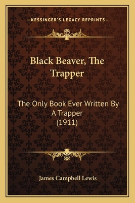 Black Beaver, The Trapper: The Only Book Ever Written By A Trapper (1911) by Lewis, James Campbell