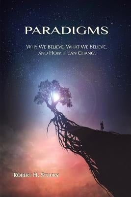 Paradigms: Why We Believe, What We Believe, and How It Can Change by Stucky, Robert H.