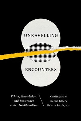 Unravelling Encounters: Ethics, Knowledge, and Resistance Under Neoliberalism by Janzen, Caitlin