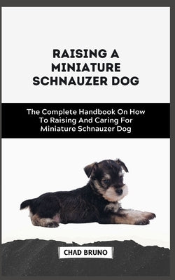 Miniature Schnauzer Dog: The Complete Handbook On How To Raising And Caring For Miniature Schnauzer Dog by Bruno, Chad