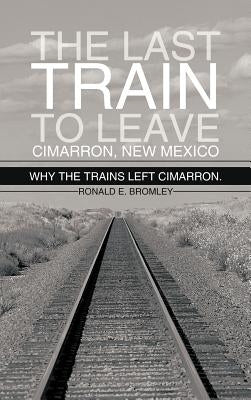 The Last Train to Leave Cimarron, New Mexico: Why the Trains Left Cimarron. by Bromley, Ronald E.