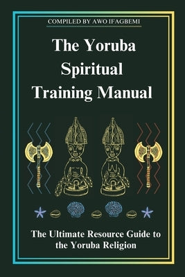 The Yoruba Spiritual Training Manual: The Ultimate Resource Guide to the Yoruba Religion: The Ultimate Resource Guide to the Yoruba Religion by Perez, Michael