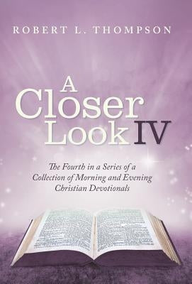 A Closer Look Iv: The Fourth in a Series of a Collection of Morning and Evening Christian Devotionals by Thompson, Robert L.