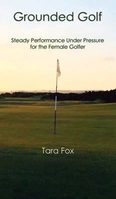Grounded Golf: Steady Performance Under Pressure for The Female Golfer by Fox, Tara