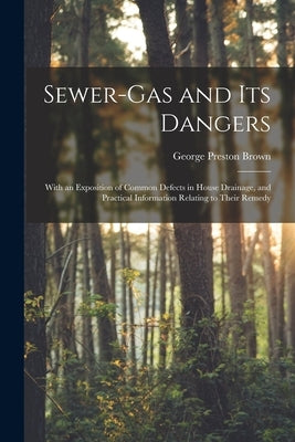 Sewer-gas and Its Dangers: With an Exposition of Common Defects in House Drainage, and Practical Information Relating to Their Remedy by Brown, George Preston