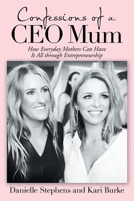 Confessions of a Ceo Mum: How Everyday Mothers Can Have It All Through Entrepreneurship by Stephens, Danielle