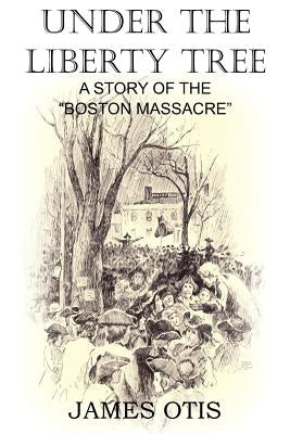 Under the Liberty Tree, A Story of the Boston Massacre by Otis, James