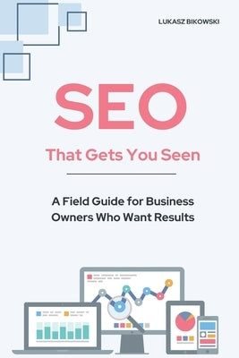 SEO That Gets You Seen: A Field Guide for Business Owners Who Want Results by Bikowski, Lukasz