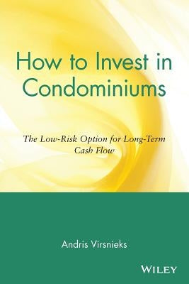 How to Invest in Condominiums: The Low-Risk Option for Long-Term Cash Flow by Virsnieks, Andris