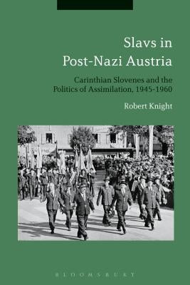 Slavs in Post-Nazi Austria: Carinthian Slovenes and the Politics of Assimilation, 1945-1960 by Knight, Robert