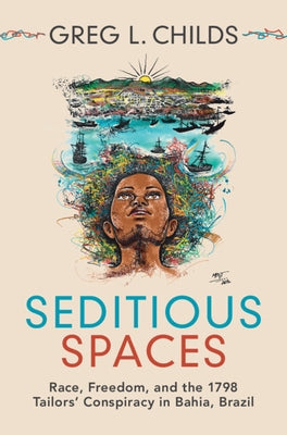 Seditious Spaces: Race, Freedom, and the 1798 Tailors' Conspiracy in Bahia, Brazil by Childs, Greg L.