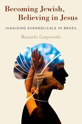 Becoming Jewish, Believing in Jesus: Judaizing Evangelicals in Brazil by Carpenedo, Manoela