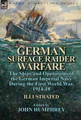 German Surface Raider Warfare: the Ships and Operations of the German Imperial Navy During the First World War, 1914-18 by Humphrey, John