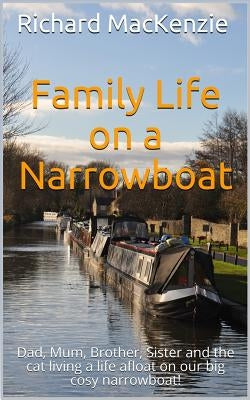 Family Life on a Narrowboat: Dad, Mum, Brother, Sister and the Cat Living a Life Afloat on Our Narrowboat! by MacKenzie, Richard