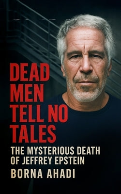 Dead Men Tell No Tales: The Mysterious Death of Jeffrey Epstein by Ahadi, Borna